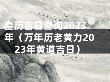 皇历吉日查询2023年（万年历老黄力2023年黄道吉日）