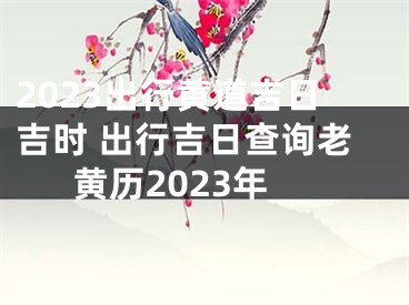 2023出行黄道吉日吉时 出行吉日查询老黄历2023年