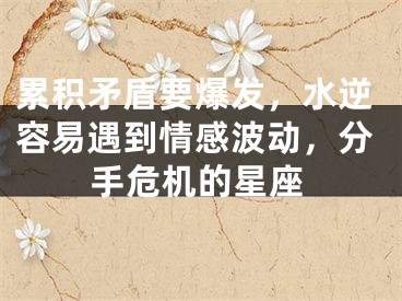 累积矛盾要爆发，水逆容易遇到情感波动，分手危机的星座
