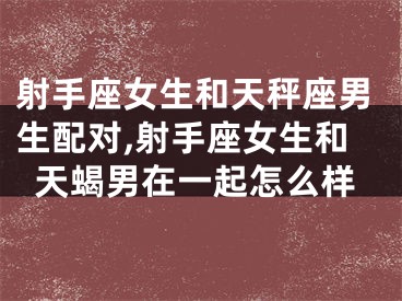 射手座女生和天秤座男生配对,射手座女生和天蝎男在一起怎么样