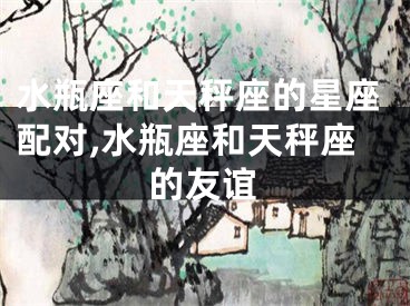 水瓶座和天秤座的星座配对,水瓶座和天秤座的友谊