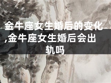 金牛座女生婚后的变化,金牛座女生婚后会出轨吗