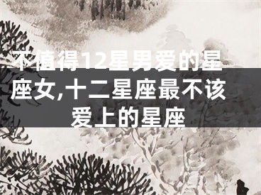 不值得12星男爱的星座女,十二星座最不该爱上的星座