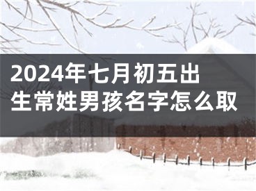 2024年七月初五出生常姓男孩名字怎么取