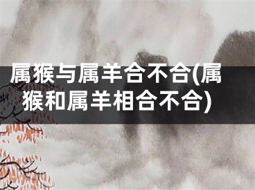 属猴与属羊合不合(属猴和属羊相合不合)