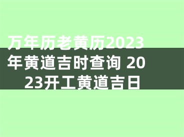 万年历老黄历2023年黄道吉时查询 2023开工黄道吉日