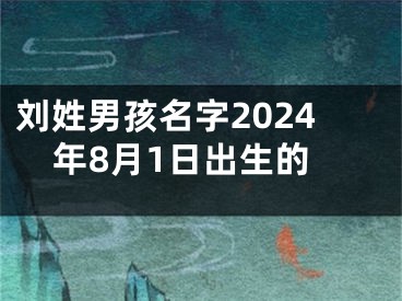 刘姓男孩名字2024年8月1日出生的