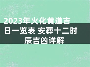 2023年火化黄道吉日一览表 安葬十二时辰吉凶详解