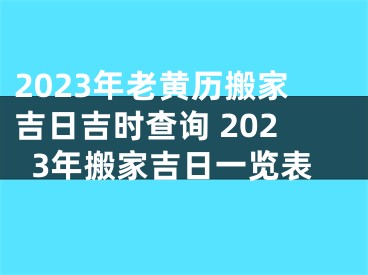 2023年老黄历搬家吉日吉时查询 2023年搬家吉日一览表