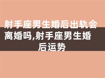 射手座男生婚后出轨会离婚吗,射手座男生婚后运势