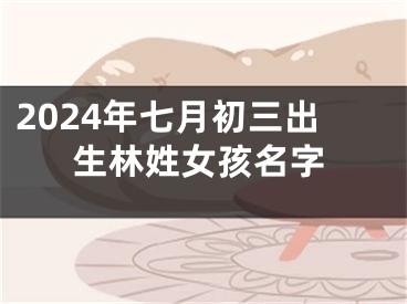 2024年七月初三出生林姓女孩名字