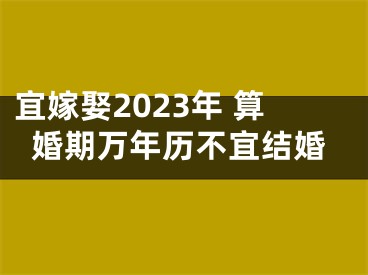 宜嫁娶2023年 算婚期万年历不宜结婚
