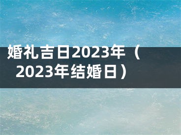 婚礼吉日2023年（2023年结婚日）