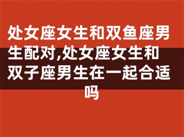 处女座女生和双鱼座男生配对,处女座女生和双子座男生在一起合适吗