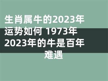 生肖属牛的2023年运势如何 1973年2023年的牛是百年难遇