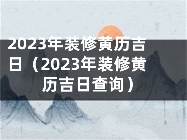 2023年装修黄历吉日（2023年装修黄历吉日查询）