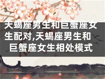 天蝎座男生和巨蟹座女生配对,天蝎座男生和巨蟹座女生相处模式