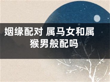 姻缘配对 属马女和属猴男般配吗
