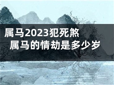 属马2023犯死煞 属马的情劫是多少岁