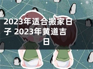2023年适合搬家日子 2023年黄道吉日