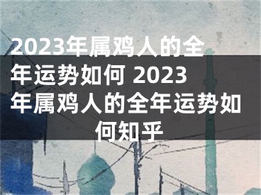 2023年属鸡人的全年运势如何 2023年属鸡人的全年运势如何知乎