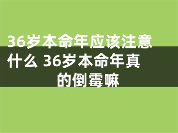 36岁本命年应该注意什么 36岁本命年真的倒霉嘛
