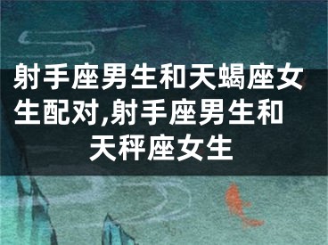 射手座男生和天蝎座女生配对,射手座男生和天秤座女生