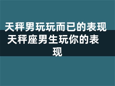 天秤男玩玩而已的表现 天秤座男生玩你的表现