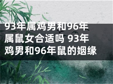 93年属鸡男和96年属鼠女合适吗 93年鸡男和96年鼠的姻缘