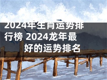 2024年生肖运势排行榜 2024龙年最好的运势排名