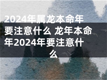 2024年属龙本命年要注意什么 龙年本命年2024年要注意什么