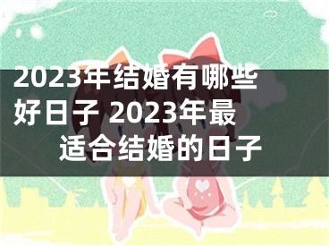 2023年结婚有哪些好日子 2023年最适合结婚的日子