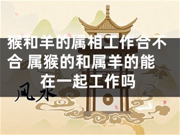 猴和羊的属相工作合不合 属猴的和属羊的能在一起工作吗