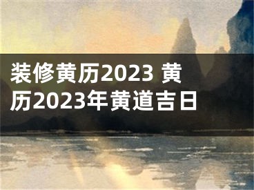 装修黄历2023 黄历2023年黄道吉日