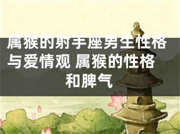 属猴的射手座男生性格与爱情观 属猴的性格和脾气