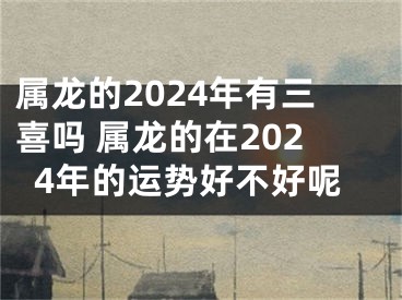 属龙的2024年有三喜吗 属龙的在2024年的运势好不好呢