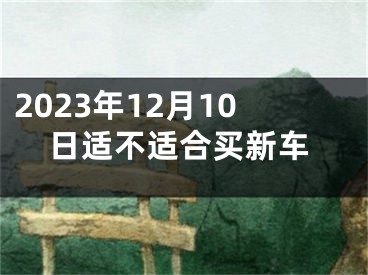 2023年12月10日适不适合买新车