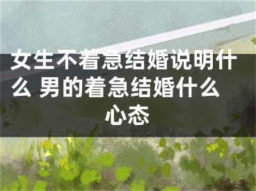 女生不着急结婚说明什么 男的着急结婚什么心态