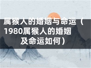 属猴人的婚姻与命运（1980属猴人的婚姻及命运如何）