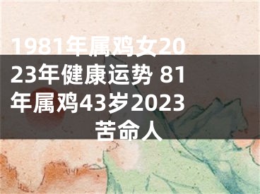 1981年属鸡女2023年健康运势 81年属鸡43岁2023苦命人