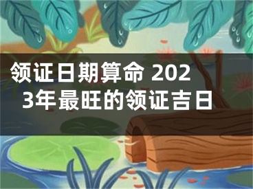 领证日期算命 2023年最旺的领证吉日