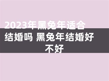 2023年黑兔年适合结婚吗 黑兔年结婚好不好