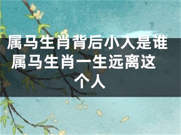 属马生肖背后小人是谁 属马生肖一生远离这个人