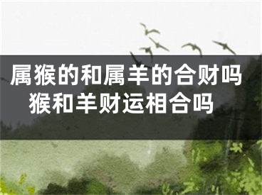 属猴的和属羊的合财吗 猴和羊财运相合吗