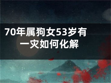 70年属狗女53岁有一灾如何化解 