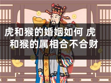虎和猴的婚姻如何 虎和猴的属相合不合财