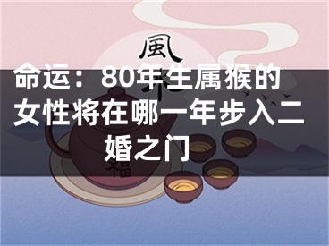 命运：80年生属猴的女性将在哪一年步入二婚之门 