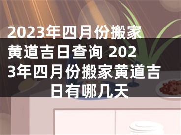 2023年四月份搬家黄道吉日查询 2023年四月份搬家黄道吉日有哪几天