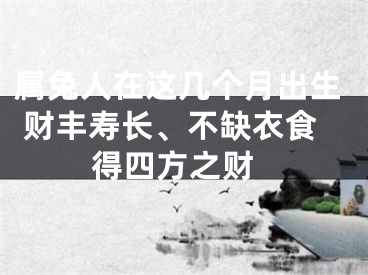 属兔人在这几个月出生 财丰寿长、不缺衣食 得四方之财