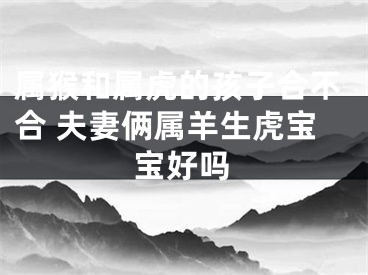 属猴和属虎的孩子合不合 夫妻俩属羊生虎宝宝好吗
